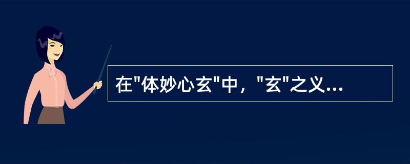 在"体妙心玄"中，"玄"之义为( )A、高远B、神秘C、玄奥D、精妙