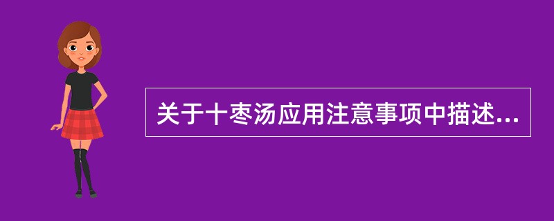 关于十枣汤应用注意事项中描述不确切的是A、宜清晨空腹服用B、从大量开始，据病情增