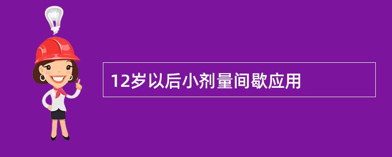 12岁以后小剂量间歇应用