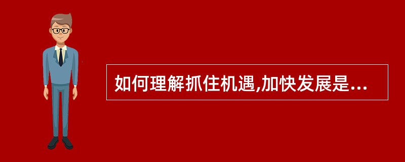 如何理解抓住机遇,加快发展是解决中国所有问题的关键?