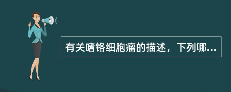 有关嗜铬细胞瘤的描述，下列哪项不正确A、起源于肾上腺者多见B、大多为一侧C、大多