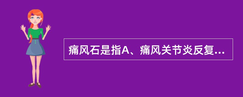 痛风石是指A、痛风关节炎反复发作后，皮下可出现由白色尿酸盐结晶组成的结节B、痛风