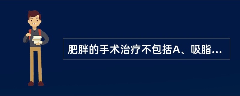 肥胖的手术治疗不包括A、吸脂术B、切脂术C、空肠回肠分流术D、胃大部切除术E、垂