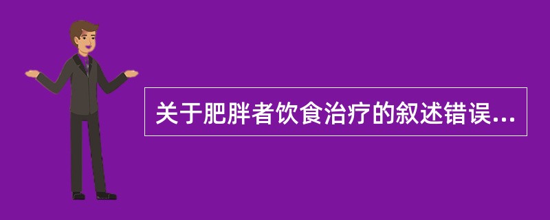 关于肥胖者饮食治疗的叙述错误的是A、控制主食，限制脂肪、糖和甜食B、适当提高蛋白