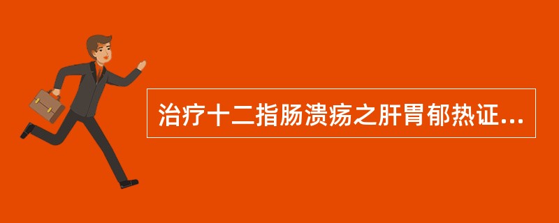 治疗十二指肠溃疡之肝胃郁热证应首选的方剂是A、化肝煎合左金丸加减B、一贯煎合芍药