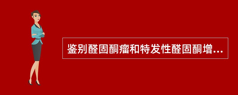 鉴别醛固酮瘤和特发性醛固酮增多症，下列检查哪项无意义A、肾上腺CT扫描B、立卧位