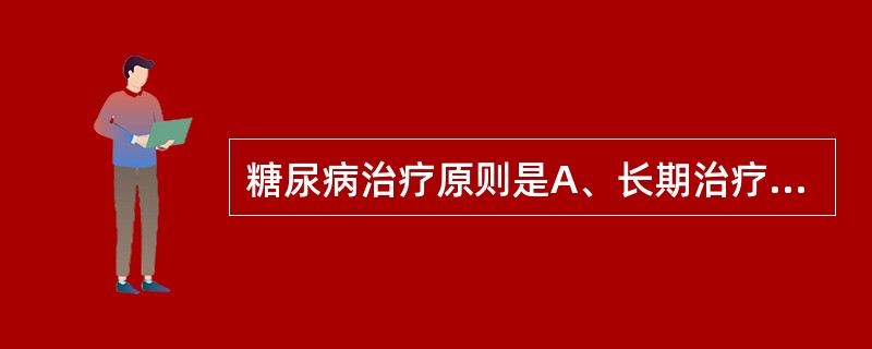 糖尿病治疗原则是A、长期治疗，综合治疗，药物治疗，提高患者生存质量B、早期治疗，