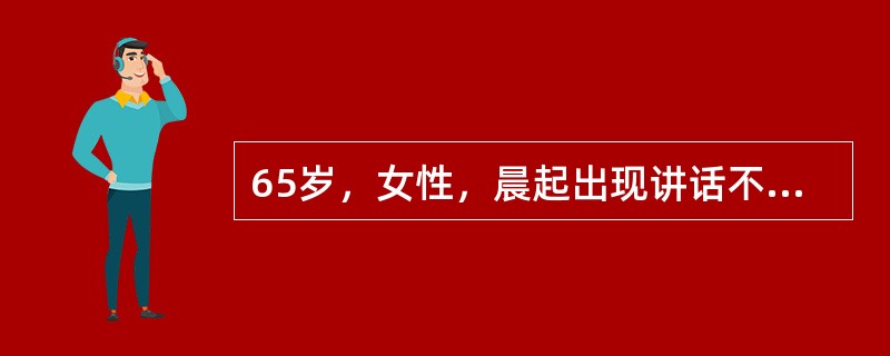 65岁，女性，晨起出现讲话不清，右侧肢体麻木、无力，2天后因病情渐加重就诊。血压