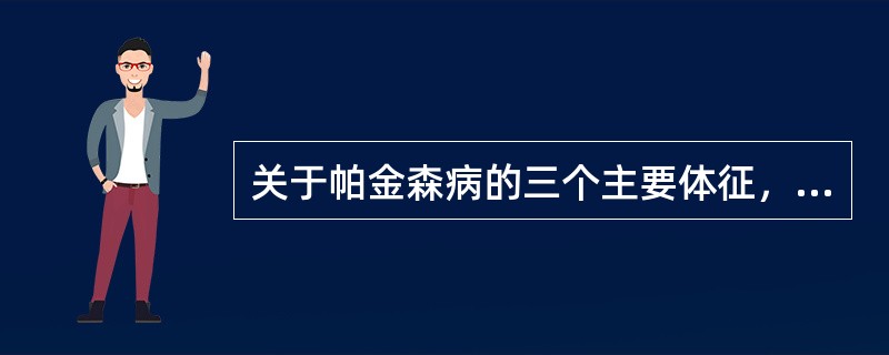 关于帕金森病的三个主要体征，哪项是正确的A、静止性震颤，肌强直，慌张步态B、静止