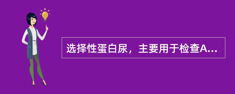 选择性蛋白尿，主要用于检查A、肾小管病变的程度B、肾小球滤过率的改变C、肾间质病