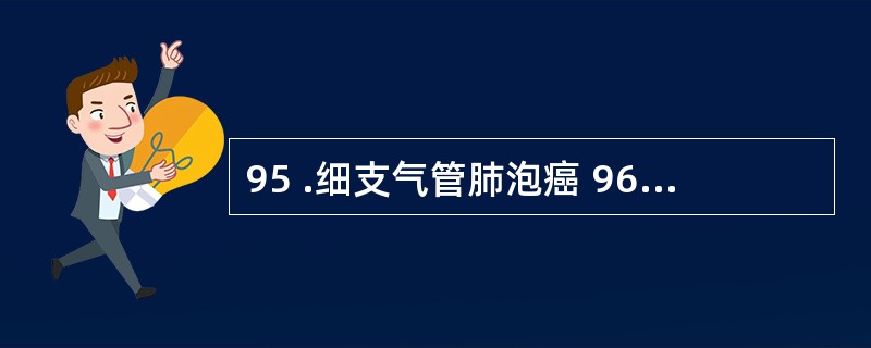 95 .细支气管肺泡癌 96 .未分化小细胞癌97 .磷状细胞癌A .以老年男性