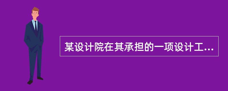 某设计院在其承担的一项设计工程中出现了下述行为,其中,该设计院必须承担相应的法律