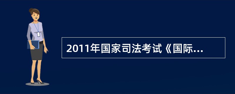 2011年国家司法考试《国际私法》试题及答案有那些内容的