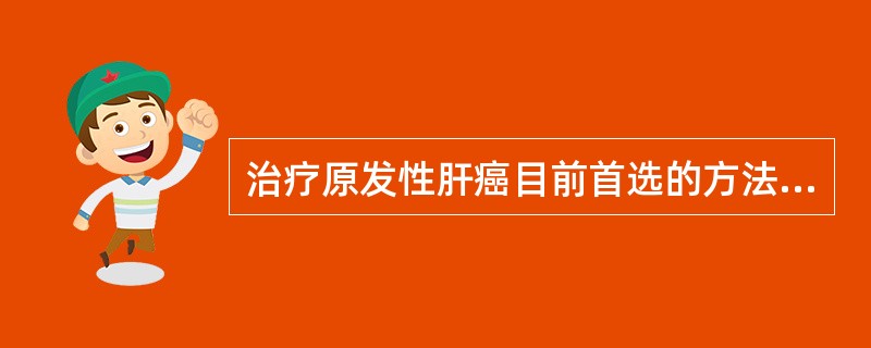 治疗原发性肝癌目前首选的方法是A、化学治疗B、放疗C、免疫治疗D、手术治疗E、中