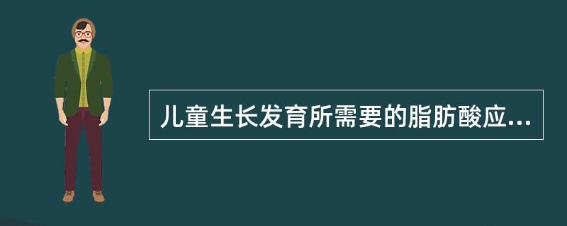 儿童生长发育所需要的脂肪酸应该小于成人。( )
