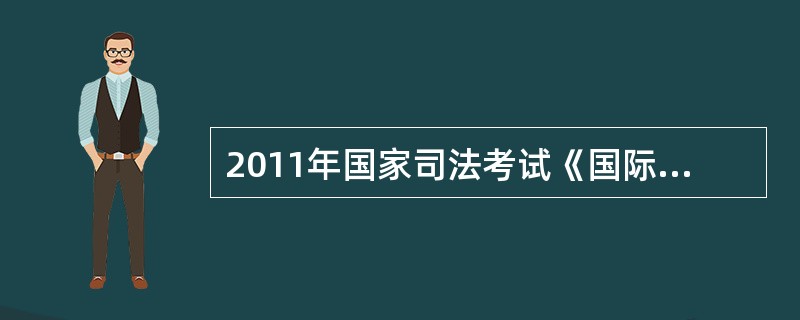 2011年国家司法考试《国际私法》试题及答案:第六章条约法在那可以找到