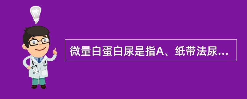 微量白蛋白尿是指A、纸带法尿蛋白±B、纸带法尿蛋白＋C、尿蛋白定量20～200m