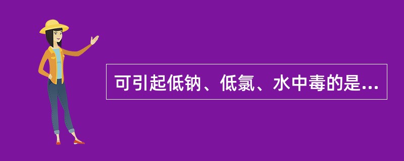 可引起低钠、低氯、水中毒的是A、胰岛素B、格列吡嗪C、格列喹酮D、氯磺丙脲E、二