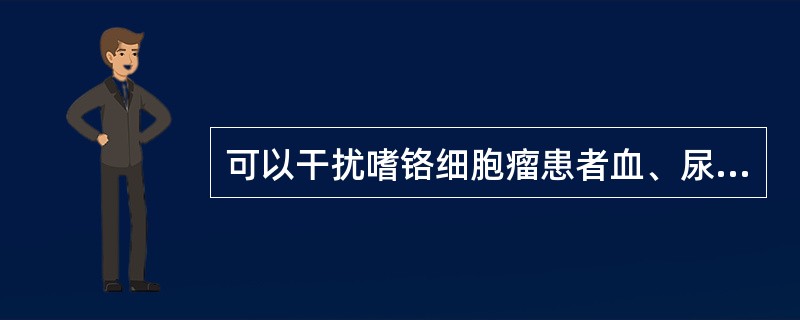 可以干扰嗜铬细胞瘤患者血、尿儿茶酚胺测定结果的有A 摄人咖啡 B.服用普萘洛尔