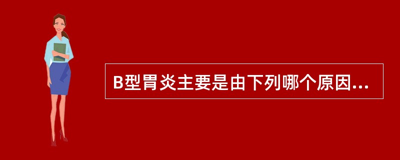 B型胃炎主要是由下列哪个原因引起A、幽门螺杆菌感染B、胆汁反流C、消炎药物D、吸