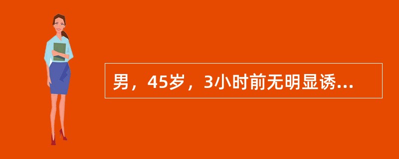 男，45岁，3小时前无明显诱因黑粪，随即呕血约1000m1，感头昏，心慌，曾一度