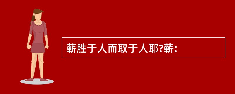 蕲胜于人而取于人耶?蕲: