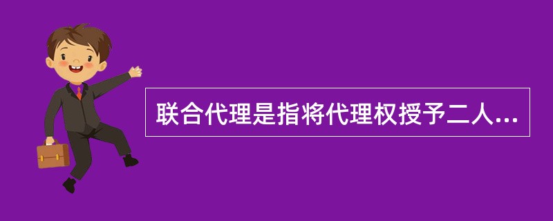 联合代理是指将代理权授予二人以上的代理。( )