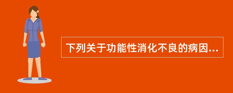 下列关于功能性消化不良的病因和发病机制不正确的是A、上胃肠动力障碍为主要病理生理