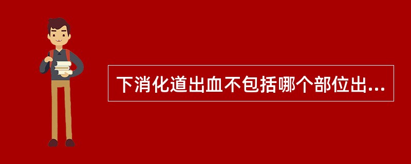 下消化道出血不包括哪个部位出血A、胆道B、空肠C、回肠D、结肠E、肛门