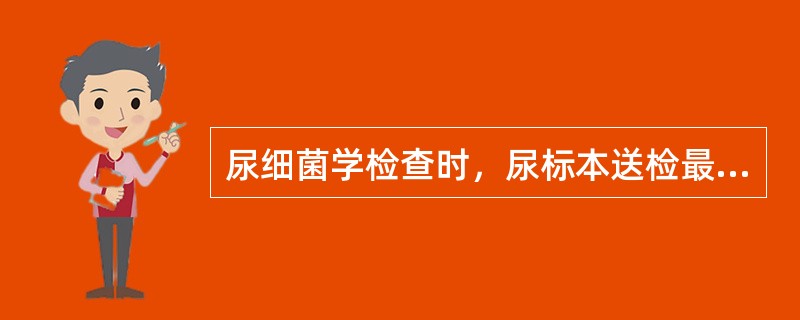 尿细菌学检查时，尿标本送检最好的时间是A、1小时以内B、2小时以内C、3小时以内