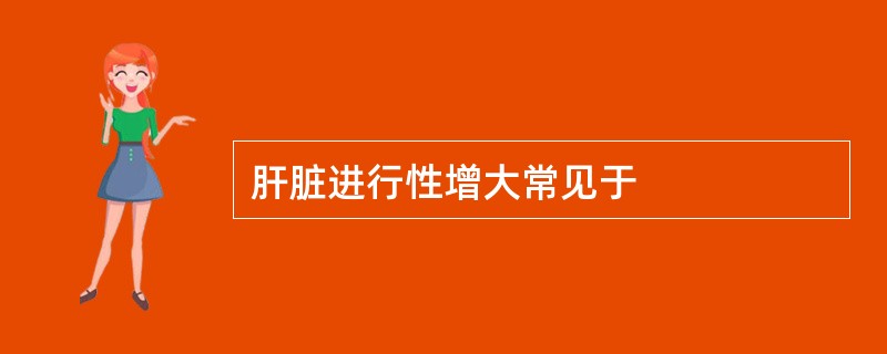 肝脏进行性增大常见于