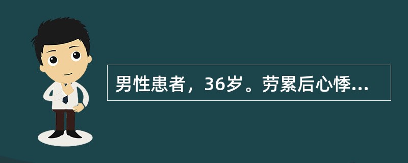 男性患者，36岁。劳累后心悸、胸闷、气促、心前区闷痛4年，曾有站立时晕厥史。体检