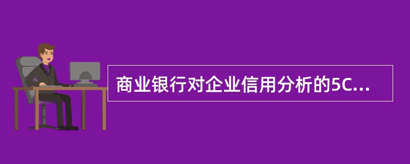 商业银行对企业信用分析的5Cs系统是指:品德、资本、还款能力、抵押和经营环境。