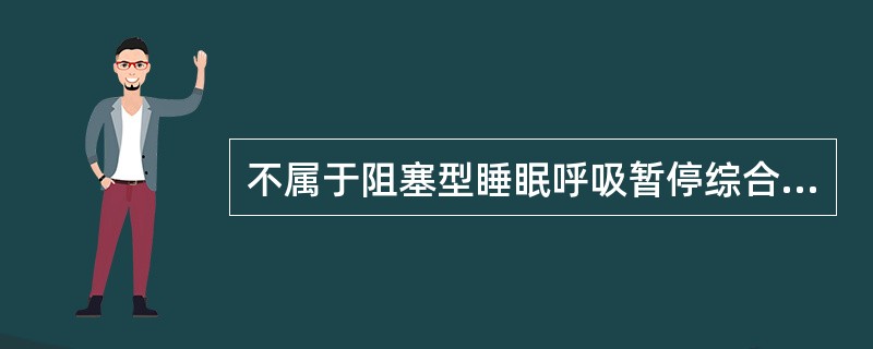 不属于阻塞型睡眠呼吸暂停综合征的临床表现特点的是A、多为正常体型B、困倦、白天嗜