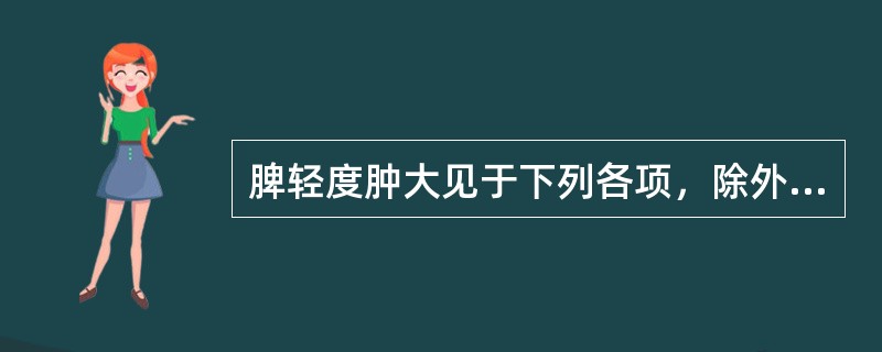 脾轻度肿大见于下列各项，除外A、骨髓纤维化B、急性白血病C、骨髓增生异常综合征D