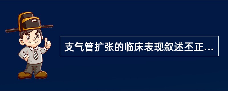 支气管扩张的临床表现叙述丕正确的是A、反复咯血B、咳大量脓痰C、病变部位固定湿啰