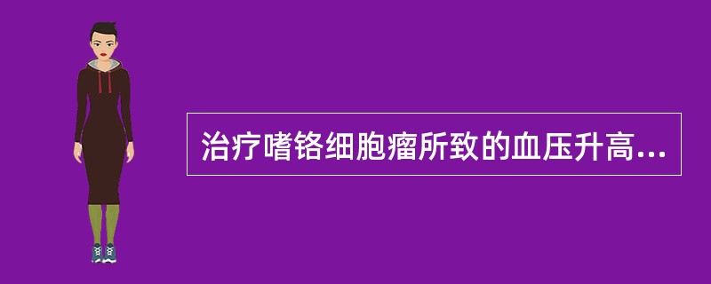 治疗嗜铬细胞瘤所致的血压升高，首选降压药物是A、硝酸甘油B、酚妥拉明C、硝苯地平