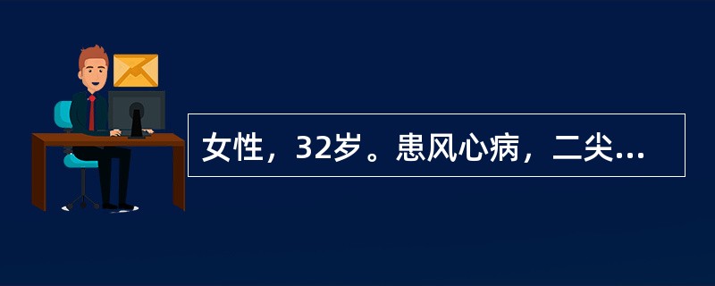女性，32岁。患风心病，二尖瓣双病变史8年，近2周来因感冒、发热，伴气急、心悸、