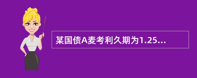 某国债A麦考利久期为1.25 年,某国债B麦考利久期为1.5 年,其他条件相同时