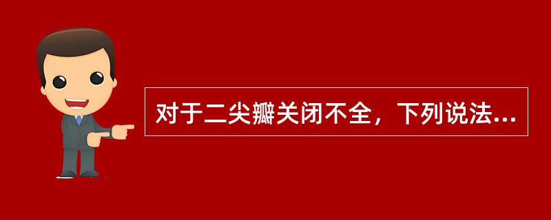 对于二尖瓣关闭不全，下列说法不正确的是A、可引起左心房、左心室扩大B、风湿性损害