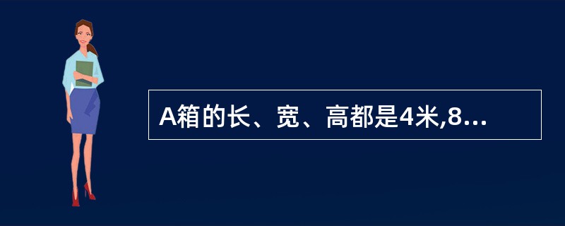 A箱的长、宽、高都是4米,8箱的长、高、宽都是2米,问A箱的体积是B箱的几倍?(