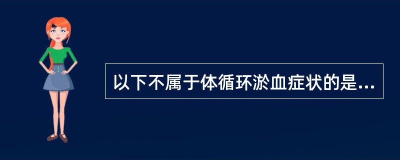 以下不属于体循环淤血症状的是A、纳差、恶心B、腹胀、腹部钝痛C、腹水D、下肢水肿