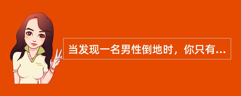 当发现一名男性倒地时，你只有一个人，你确定他无意识，并打电话给急救人员，你身边无