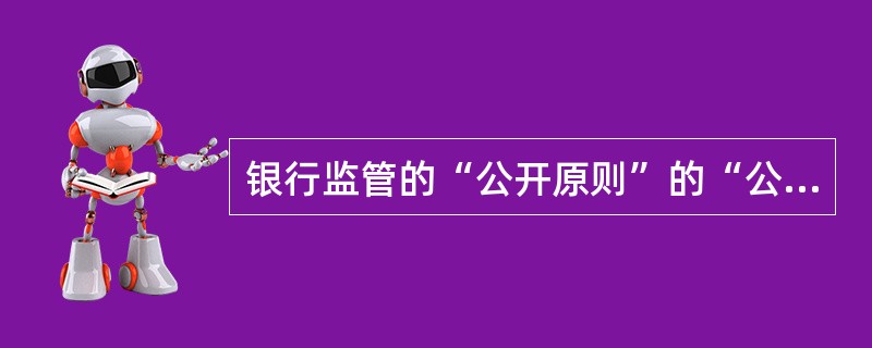 银行监管的“公开原则”的“公开”包含以下哪几个方面的内容?( )。