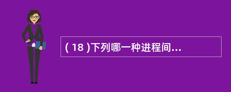 ( 18 )下列哪一种进程间的通信方式不能传递大量信息?A )共享内存 B )消