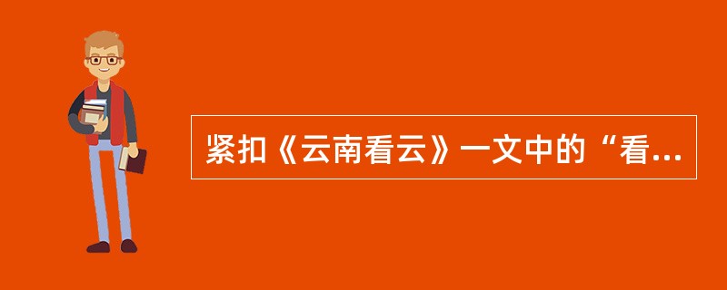 紧扣《云南看云》一文中的“看”字,赏析该文主题的表达300字左右。(14分) -