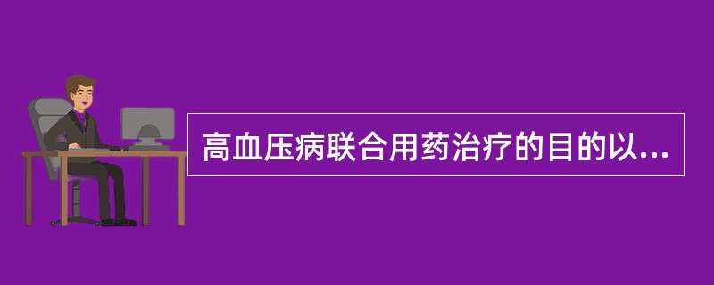 高血压病联合用药治疗的目的以下不正确的是A、减少单一药物剂量B、减轻患者对药物的