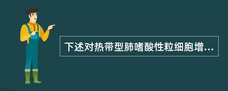 下述对热带型肺嗜酸性粒细胞增多症的描述，哪项是不正确的A、蛔虫或钩虫的幼虫也可引