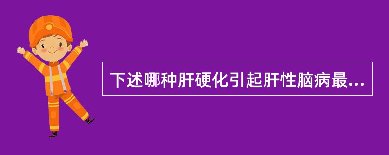 下述哪种肝硬化引起肝性脑病最多见A、原发性胆汁性肝硬化B、酒精性肝硬化C、淤血性