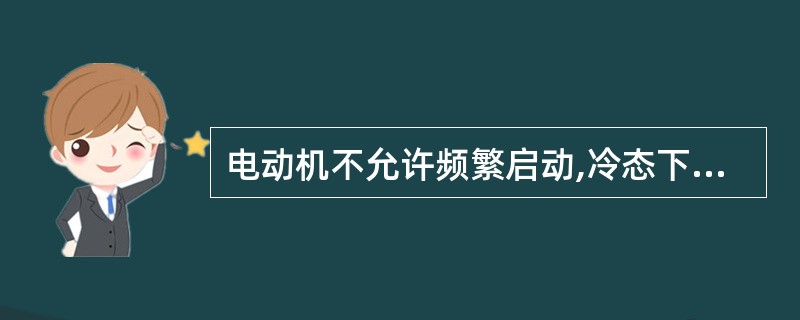 电动机不允许频繁启动,冷态下启动次数不应超过( )次,热态下启动次数不应超过2次